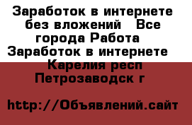 Заработок в интернете без вложений - Все города Работа » Заработок в интернете   . Карелия респ.,Петрозаводск г.